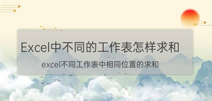 Excel中不同的工作表怎样求和 excel不同工作表中相同位置的求和？